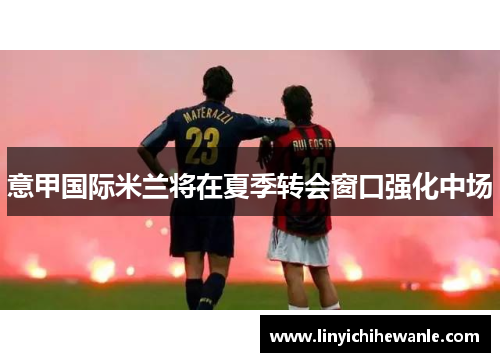 意甲国际米兰将在夏季转会窗口强化中场