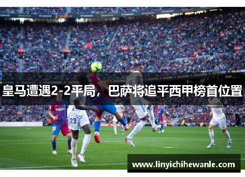 皇马遭遇2-2平局，巴萨将追平西甲榜首位置