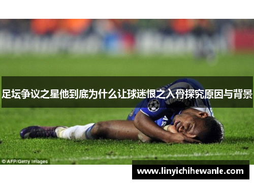 足坛争议之星他到底为什么让球迷恨之入骨探究原因与背景