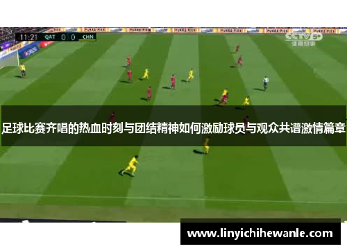足球比赛齐唱的热血时刻与团结精神如何激励球员与观众共谱激情篇章