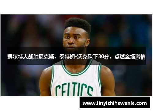 凯尔特人战胜尼克斯，泰特姆-沃克砍下30分，点燃全场激情