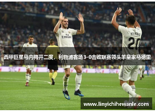 西甲巨星马内梅开二度，利物浦客场3-0击败联赛领头羊皇家马德里